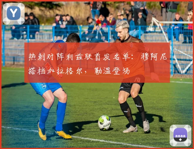 热刺对阵利兹联首发名单:穆阿尼搭档加拉格尔,勒温登场