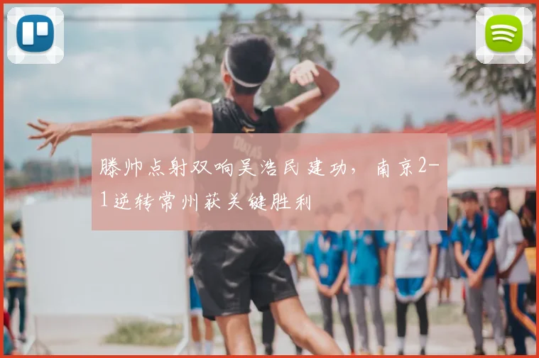 滕帅点射双响吴浩民建功,南京2-1逆转常州获关键胜利