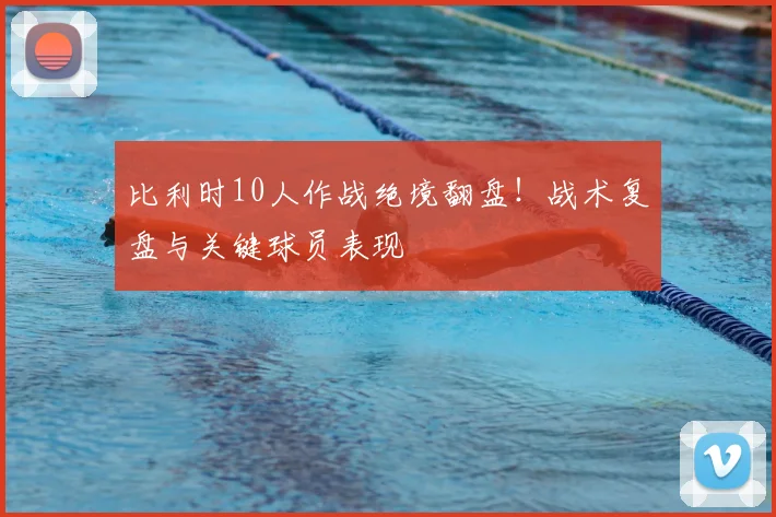 比利时10人作战绝境翻盘!战术复盘与关键球员表现
