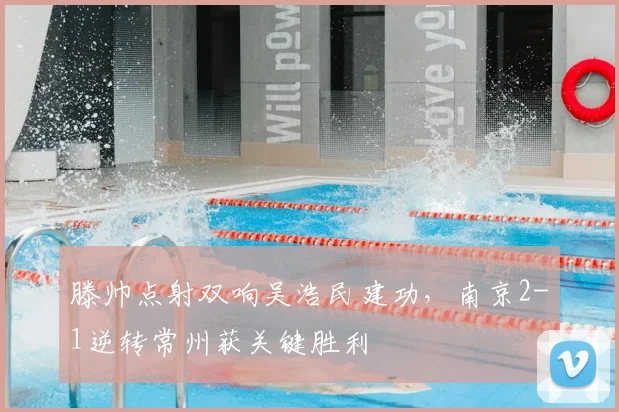 滕帅点射双响吴浩民建功，南京2-1逆转常州获关键胜利