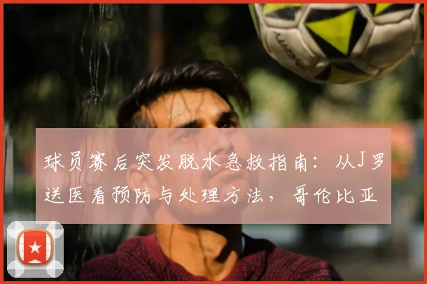 球员赛后突发脱水急救指南：从J罗送医看预防与处理方法，哥伦比亚足协声明解析