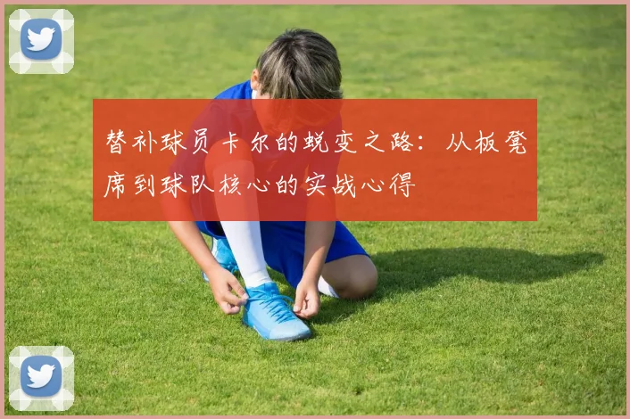替补球员卡尔的蜕变之路:从板凳席到球队核心的实战心得