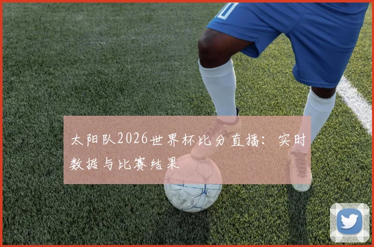 太阳队2026世界杯比分直播:实时数据与比赛结果