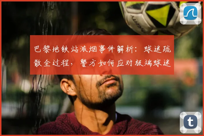 巴黎地铁站浓烟事件解析：球迷疏散全过程，警方如何应对极端球迷