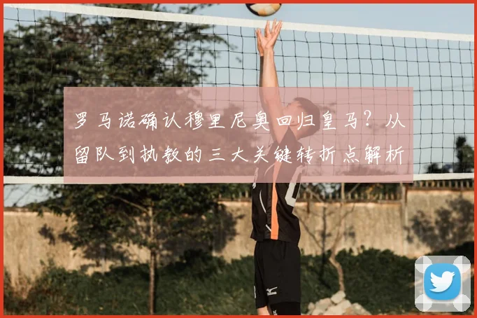 罗马诺确认穆里尼奥回归皇马?从留队到执教的三大关键转折点解析
