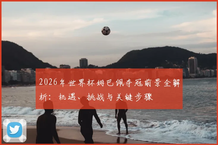 2026年世界杯姆巴佩夺冠前景全解析:机遇、挑战与关键步骤