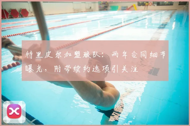 特里皮尔加盟狼队：两年合同细节曝光，附带续约选项引关注