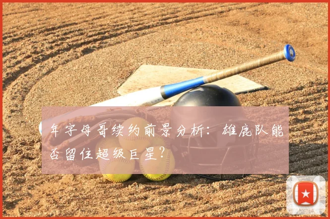 年字母哥续约前景分析:雄鹿队能否留住超级巨星?