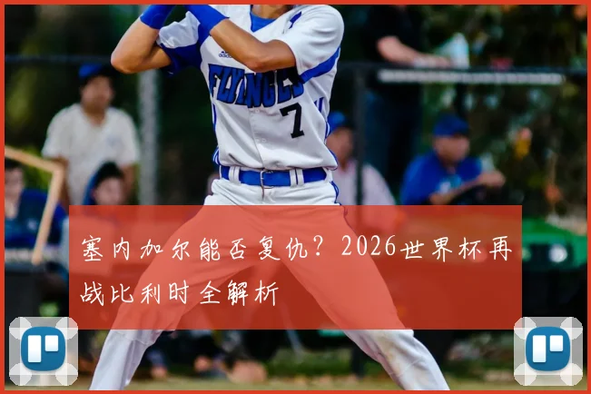 塞内加尔能否复仇?2026世界杯再战比利时全解析