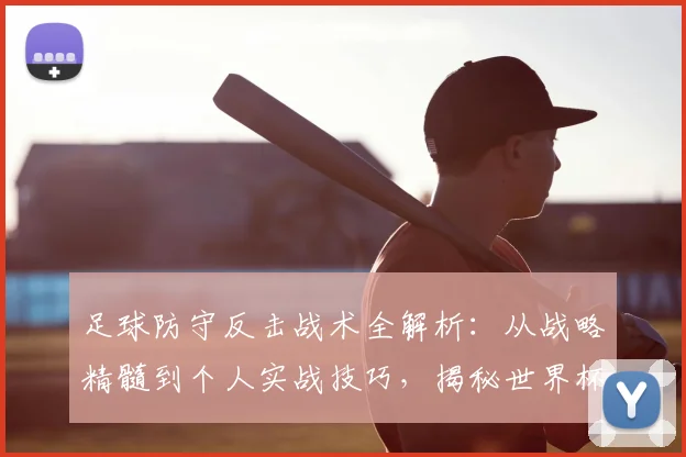 足球防守反击战术全解析：从战略精髓到个人实战技巧，揭秘世界杯强队的制胜之道