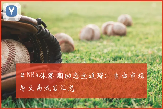 年NBA休赛期动态全追踪:自由市场与交易流言汇总