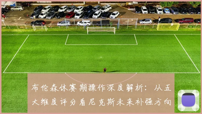 布伦森休赛期操作深度解析:从五大维度评分看尼克斯未来补强方向