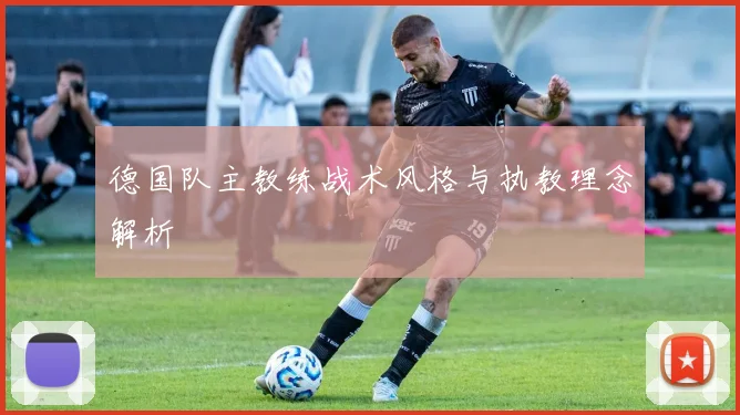 德国队主教练战术风格与执教理念解析