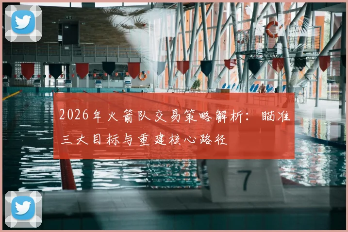 2026年火箭队交易策略解析：瞄准三大目标与重建核心路径