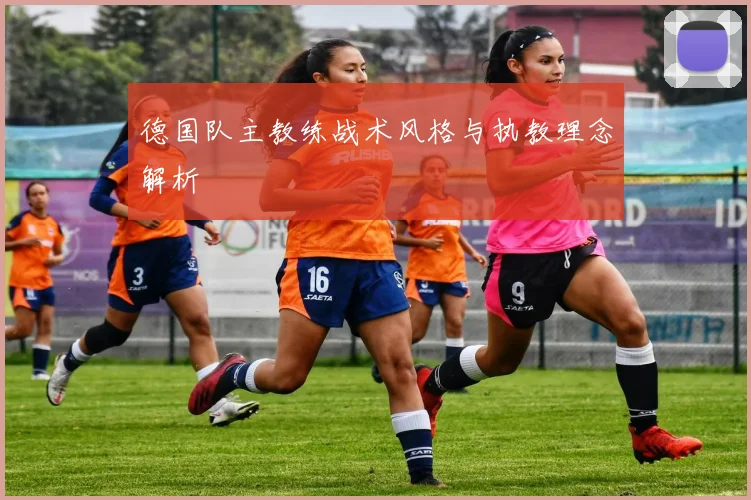 德国队主教练战术风格与执教理念解析